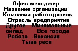 Офис-менеджер › Название организации ­ Компания-работодатель › Отрасль предприятия ­ Другое › Минимальный оклад ­ 1 - Все города Работа » Вакансии   . Тыва респ.